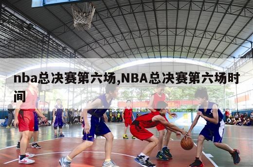 nba总决赛第六场,NBA总决赛第六场时间