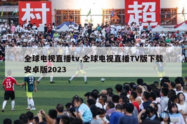 全球电视直播tv,全球电视直播TV版下载安卓版2023