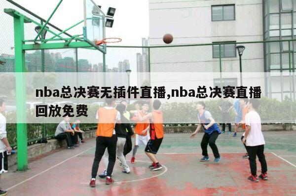 nba总决赛无插件直播,nba总决赛直播回放免费