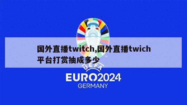 国外直播twitch,国外直播twich平台打赏抽成多少