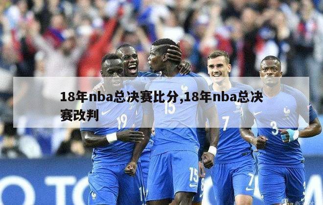 18年nba总决赛比分,18年nba总决赛改判