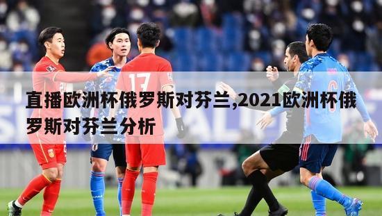 直播欧洲杯俄罗斯对芬兰,2021欧洲杯俄罗斯对芬兰分析