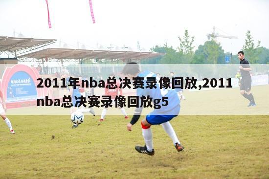 2011年nba总决赛录像回放,2011nba总决赛录像回放g5