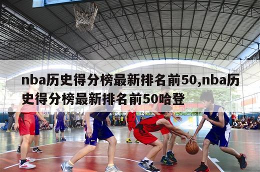 nba历史得分榜最新排名前50,nba历史得分榜最新排名前50哈登