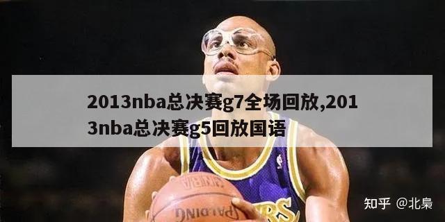 2013nba总决赛g7全场回放,2013nba总决赛g5回放国语