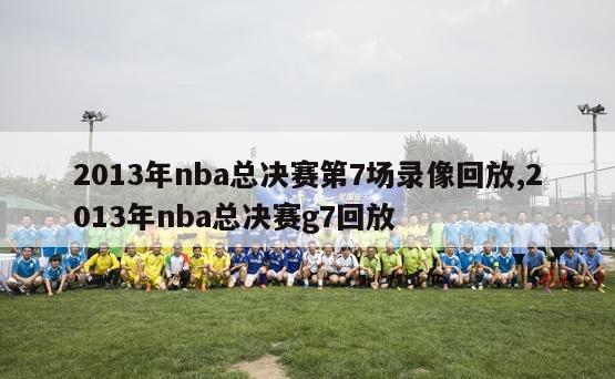 2013年nba总决赛第7场录像回放,2013年nba总决赛g7回放