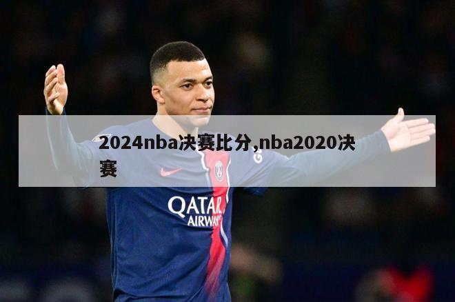 2024nba决赛比分,nba2020决赛