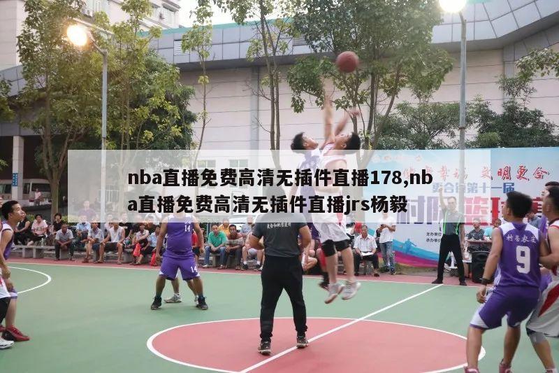 nba直播免费高清无插件直播178,nba直播免费高清无插件直播jrs杨毅