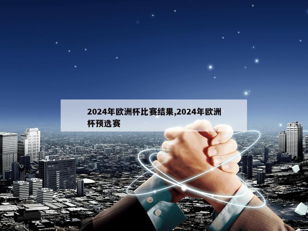 2024年欧洲杯比赛结果,2024年欧洲杯预选赛