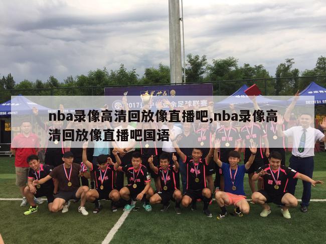 nba录像高清回放像直播吧,nba录像高清回放像直播吧国语