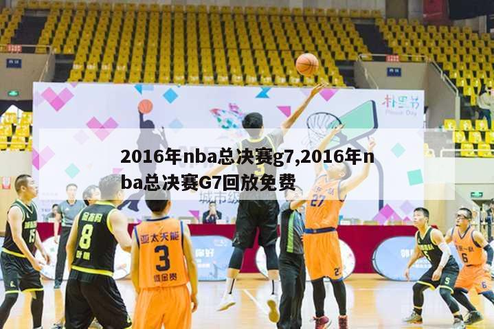 2016年nba总决赛g7,2016年nba总决赛G7回放免费