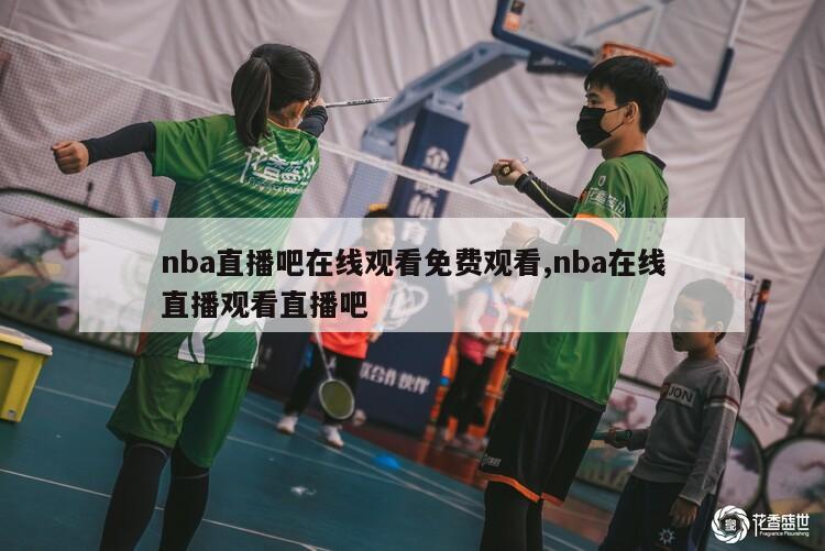 nba直播吧在线观看免费观看,nba在线直播观看直播吧