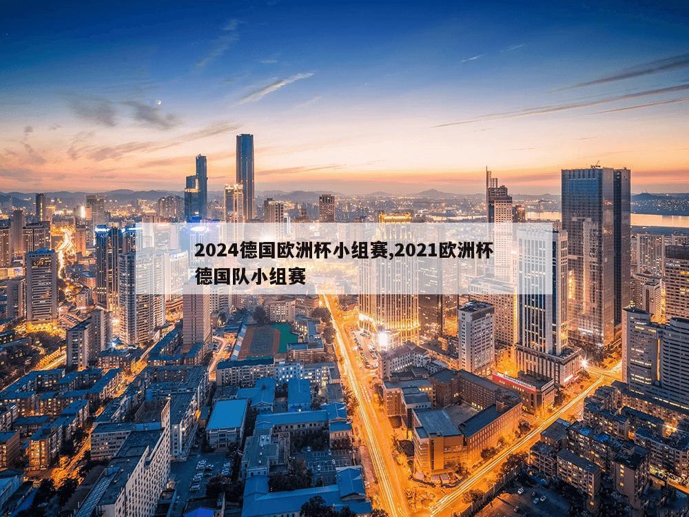 2024德国欧洲杯小组赛,2021欧洲杯德国队小组赛