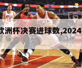 2024欧洲杯决赛进球数,2024年欧洲杯