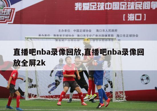 直播吧nba录像回放,直播吧nba录像回放全屏2k