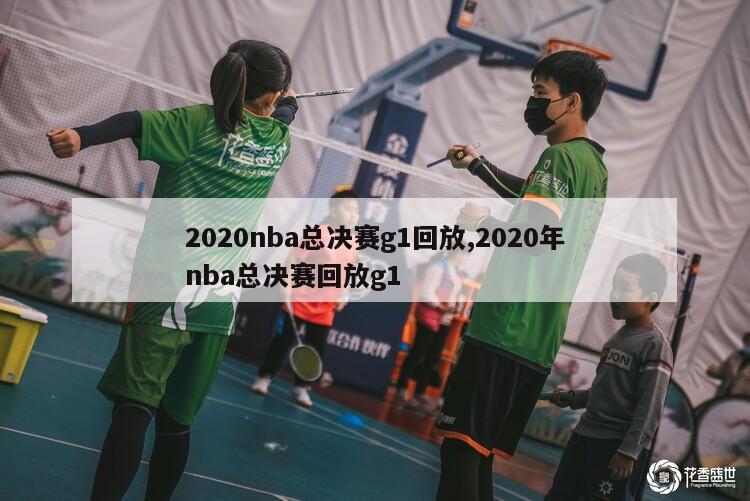 2020nba总决赛g1回放,2020年nba总决赛回放g1