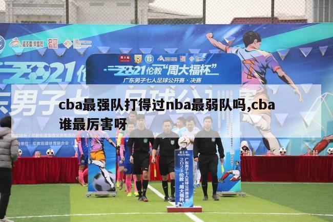 cba最强队打得过nba最弱队吗,cba谁最厉害呀