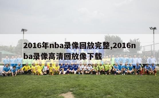 2016年nba录像回放完整,2016nba录像高清回放像下载