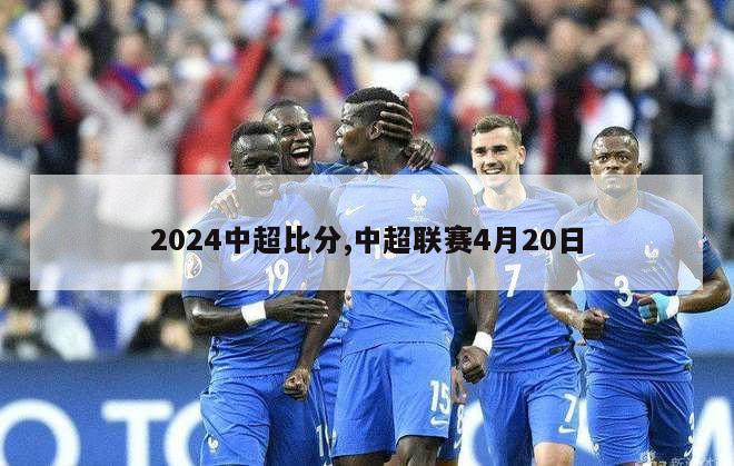 2024中超比分,中超联赛4月20日