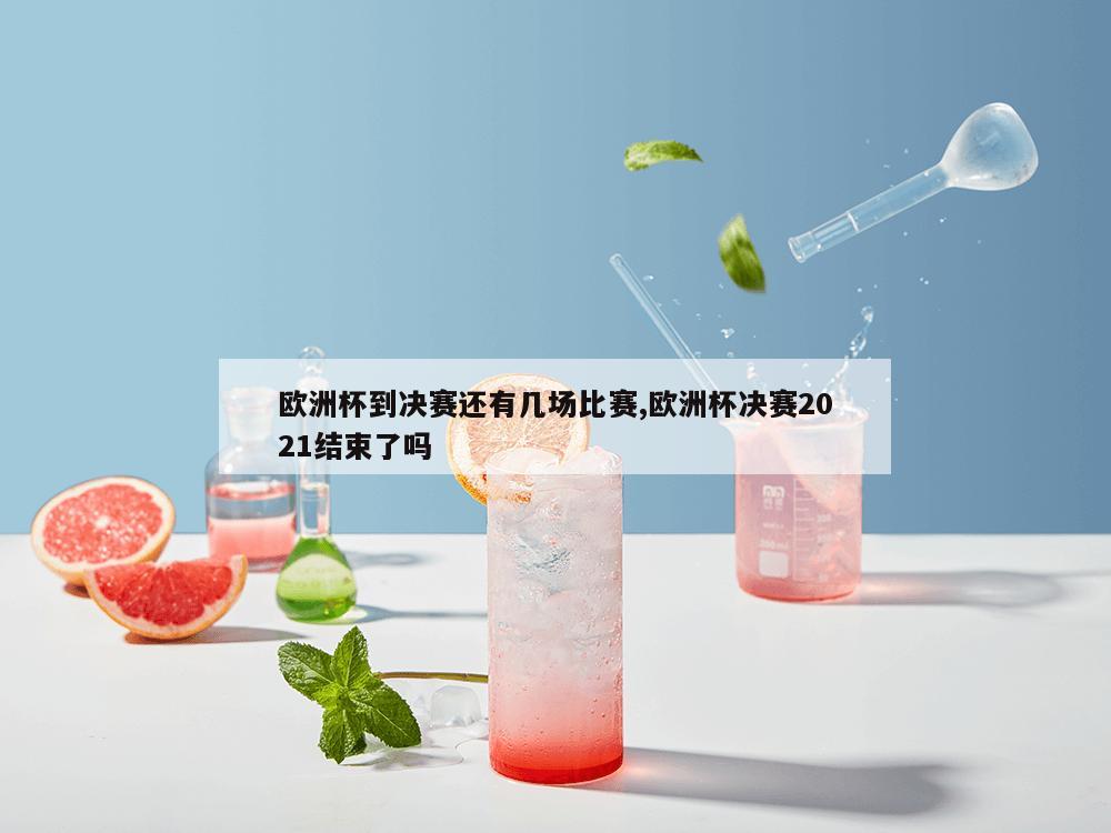 欧洲杯到决赛还有几场比赛,欧洲杯决赛2021结束了吗