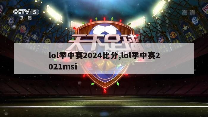 lol季中赛2024比分,lol季中赛2021msi