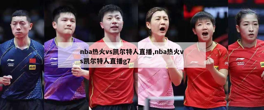 nba热火vs凯尔特人直播,nba热火vs凯尔特人直播g7