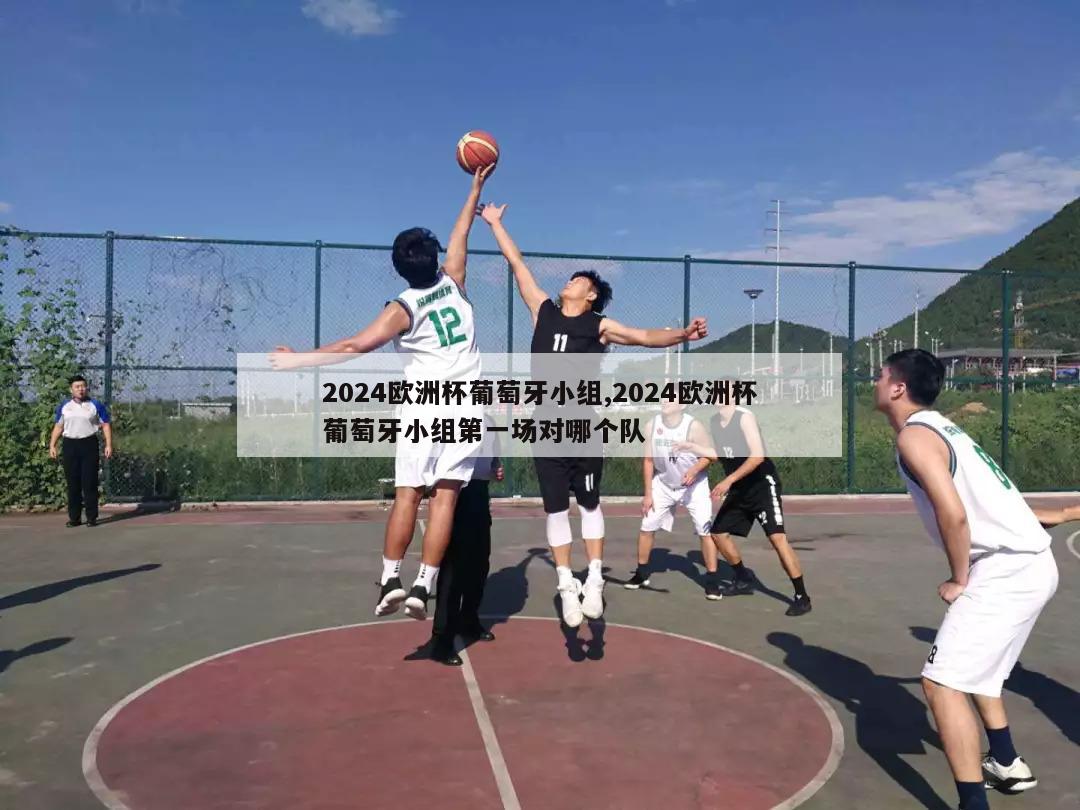 2024欧洲杯葡萄牙小组,2024欧洲杯葡萄牙小组第一场对哪个队