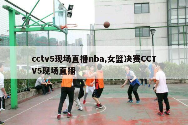 cctv5现场直播nba,女篮决赛CCTV5现场直播