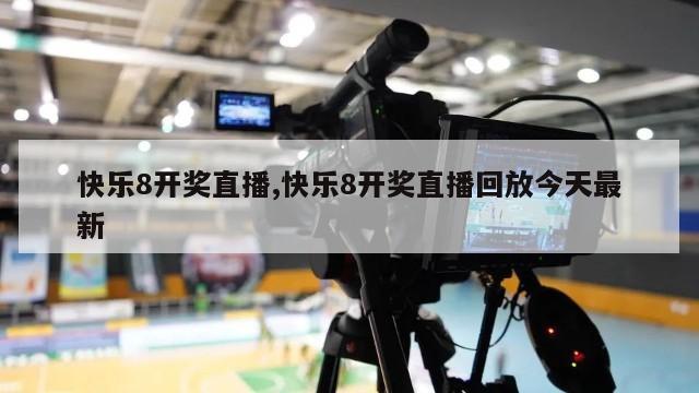 快乐8开奖直播,快乐8开奖直播回放今天最新