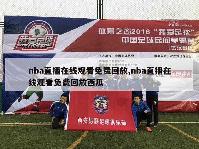 nba直播在线观看免费回放,nba直播在线观看免费回放西瓜