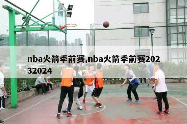 nba火箭季前赛,nba火箭季前赛20232024