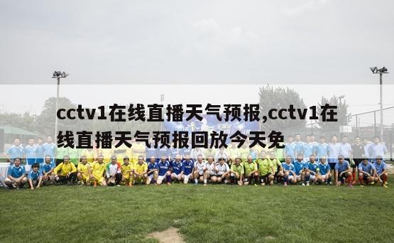 cctv1在线直播天气预报,cctv1在线直播天气预报回放今天免