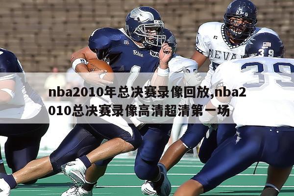 nba2010年总决赛录像回放,nba2010总决赛录像高清超清第一场