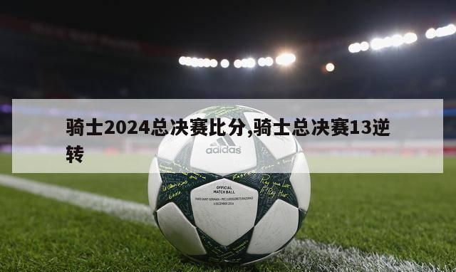 骑士2024总决赛比分,骑士总决赛13逆转