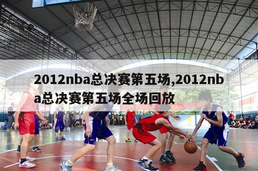 2012nba总决赛第五场,2012nba总决赛第五场全场回放