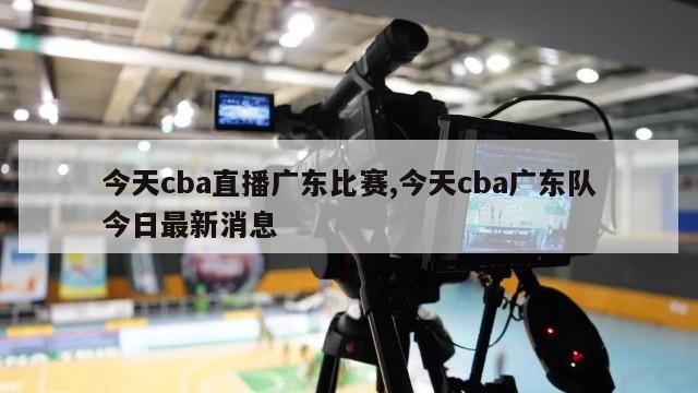 今天cba直播广东比赛,今天cba广东队今日最新消息