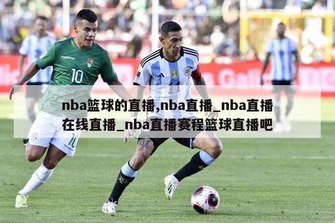 nba篮球的直播,nba直播_nba直播在线直播_nba直播赛程篮球直播吧