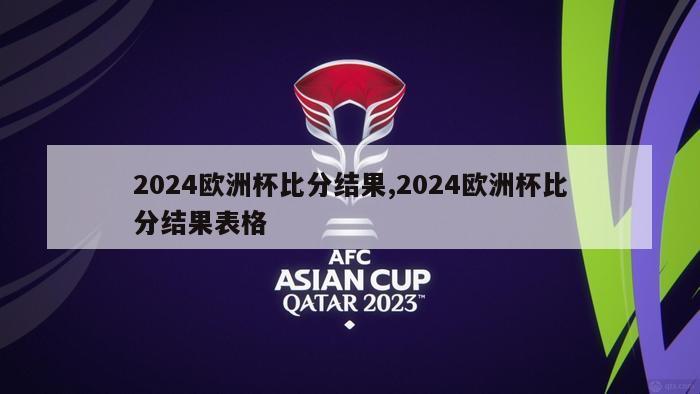 2024欧洲杯比分结果,2024欧洲杯比分结果表格