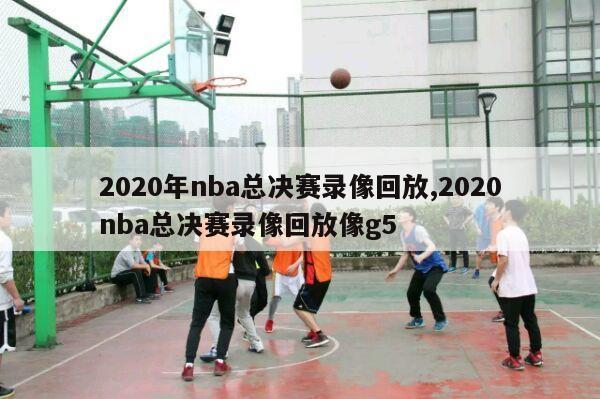 2020年nba总决赛录像回放,2020nba总决赛录像回放像g5