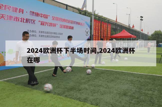 2024欧洲杯下半场时间,2024欧洲杯在哪