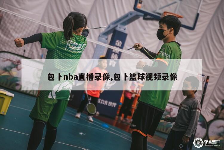 包卜nba直播录像,包卜篮球视频录像