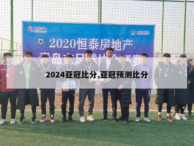 2024亚冠比分,亚冠预测比分